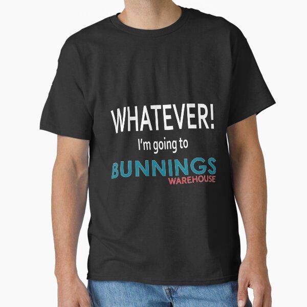 Whatever! I'm going to Bunnings.